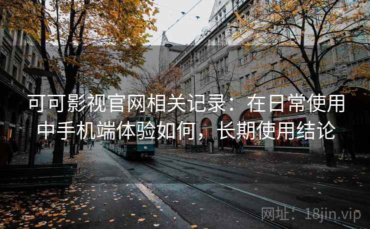 可可影视官网相关记录:在日常使用中手机端体验如何,长期使用结论 可可影视官网相关记录:在日常使用中手机端体验如何,长期使用结论