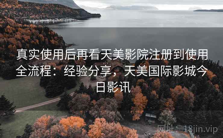 真实使用后再看天美影院注册到使用全流程:经验分享,天美国际影城今日影讯 真实使用后再看天美影院注册到使用全流程:经验分享,天美国际影城今日影讯