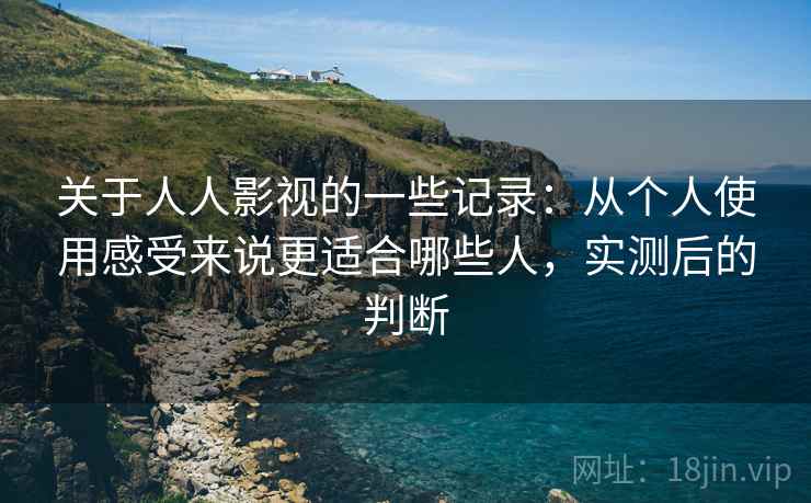 关于人人影视的一些记录：从个人使用感受来说更适合哪些人，实测后的判断