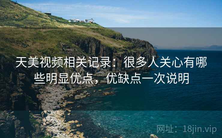 天美视频相关记录:很多人关心有哪些明显优点,优缺点一次说明 天美视频相关记录:很多人关心有哪些明显优点,优缺点一次说明