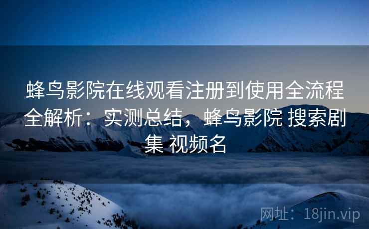 蜂鸟影院在线观看注册到使用全流程全解析:实测总结,蜂鸟影院 搜索剧集 视频名 蜂鸟影院在线观看注册到使用全流程全解析:实测总结,蜂鸟影院 搜索剧集 视频名