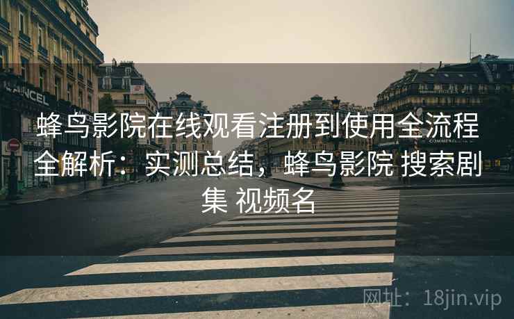 蜂鸟影院在线观看注册到使用全流程全解析：实测总结，蜂鸟影院 搜索剧集 视频名