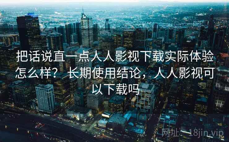 把话说直一点人人影视下载实际体验怎么样? 长期使用结论,人人影视可以下载吗 把话说直一点人人影视下载实际体验怎么样? 长期使用结论,人人影视可以下载吗