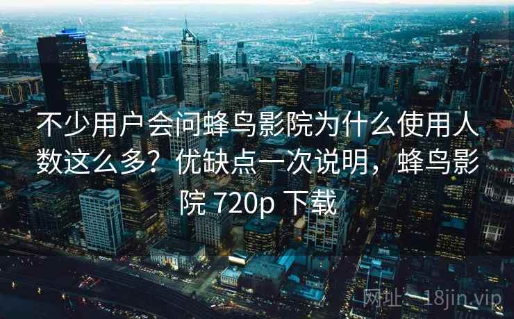 不少用户会问蜂鸟影院为什么使用人数这么多？优缺点一次说明，蜂鸟影院 720p 下载